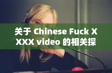 关于 Chinese Fuck XXXX video 的相关探讨与分析