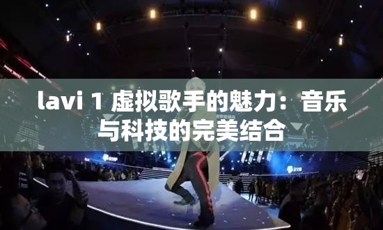 lavi 1 虚拟歌手的魅力：音乐与科技的完美结合