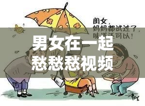 男女在一起愁愁愁视频素材备受关注：背后原因引人深思