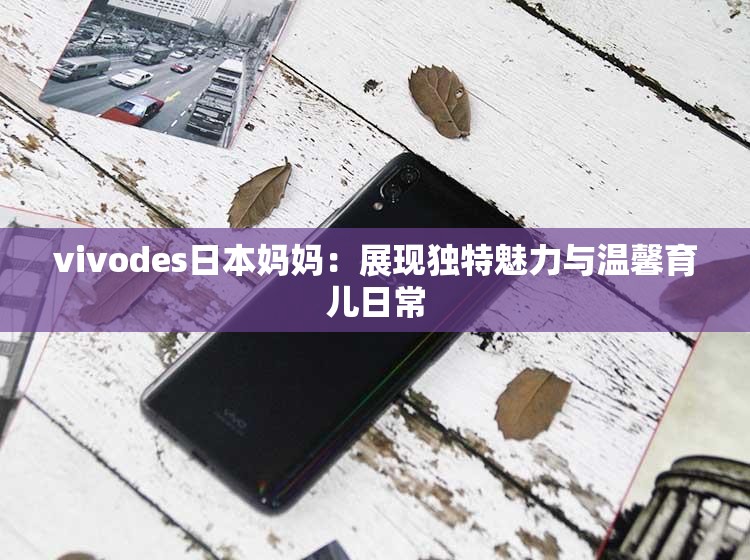 vivodes日本妈妈：展现独特魅力与温馨育儿日常