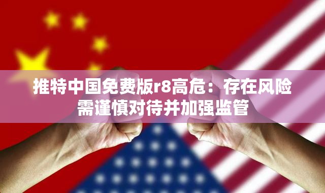 推特中国免费版r8高危：存在风险需谨慎对待并加强监管