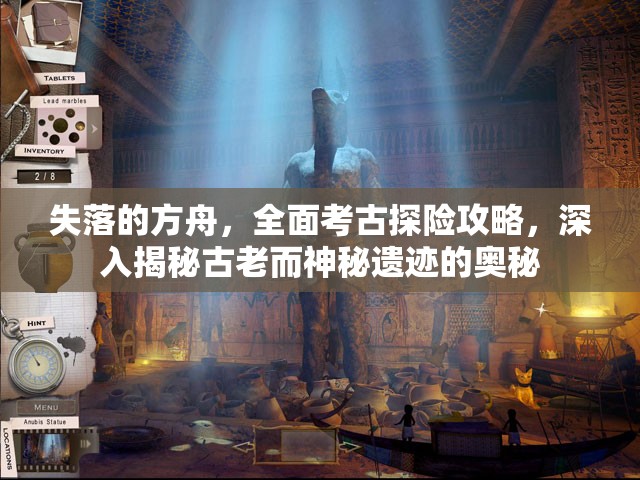 失落的方舟，全面考古探险攻略，深入揭秘古老而神秘遗迹的奥秘