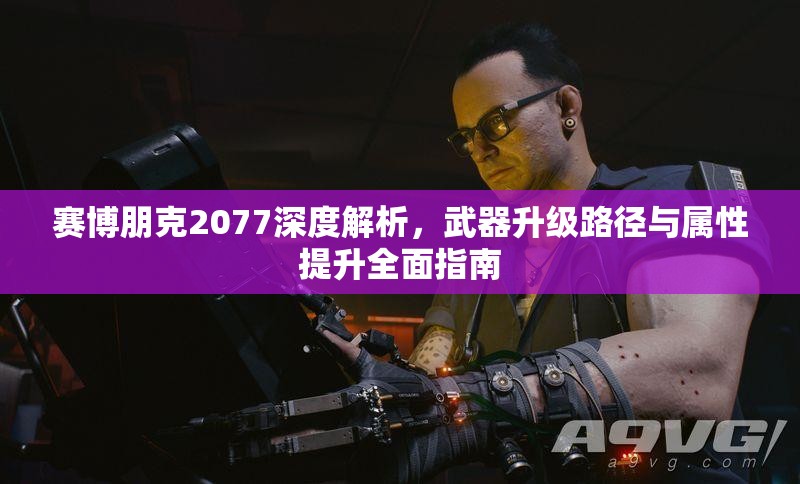 赛博朋克2077深度解析，武器升级路径与属性提升全面指南