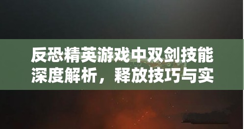 反恐精英游戏中双剑技能深度解析，释放技巧与实战效果全面一览