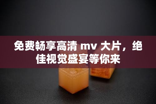 免费畅享高清 mv 大片，绝佳视觉盛宴等你来