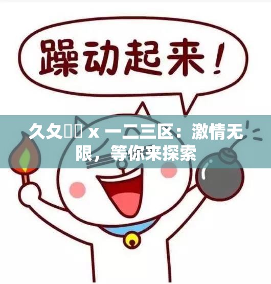 久夂乄乄 x 一二三区：激情无限，等你来探索