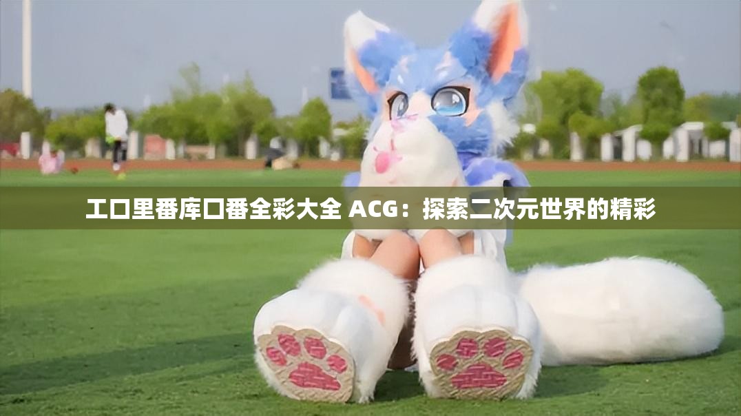 工口里番库囗番全彩大全 ACG：探索二次元世界的精彩