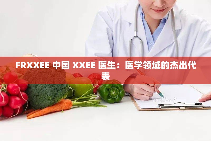 FRXXEE 中国 XXEE 医生：医学领域的杰出代表