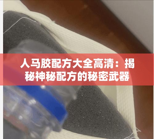 人马胶配方大全高清：揭秘神秘配方的秘密武器