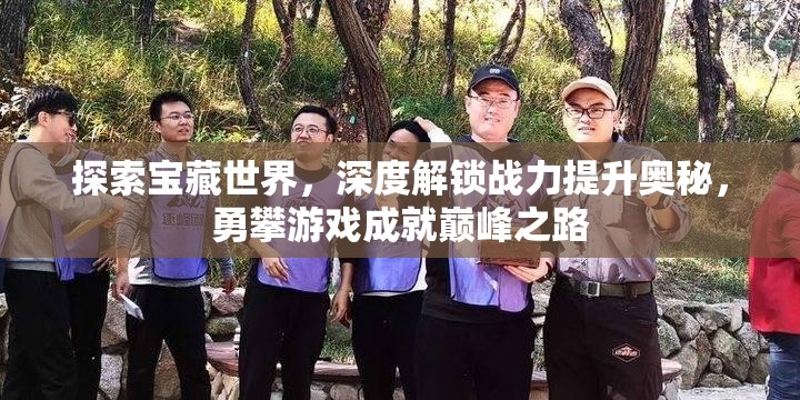 探索宝藏世界，深度解锁战力提升奥秘，勇攀游戏成就巅峰之路