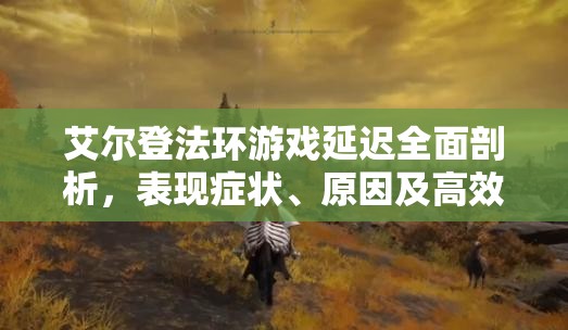 艾尔登法环游戏延迟全面剖析，表现症状、原因及高效解决方案一网打尽