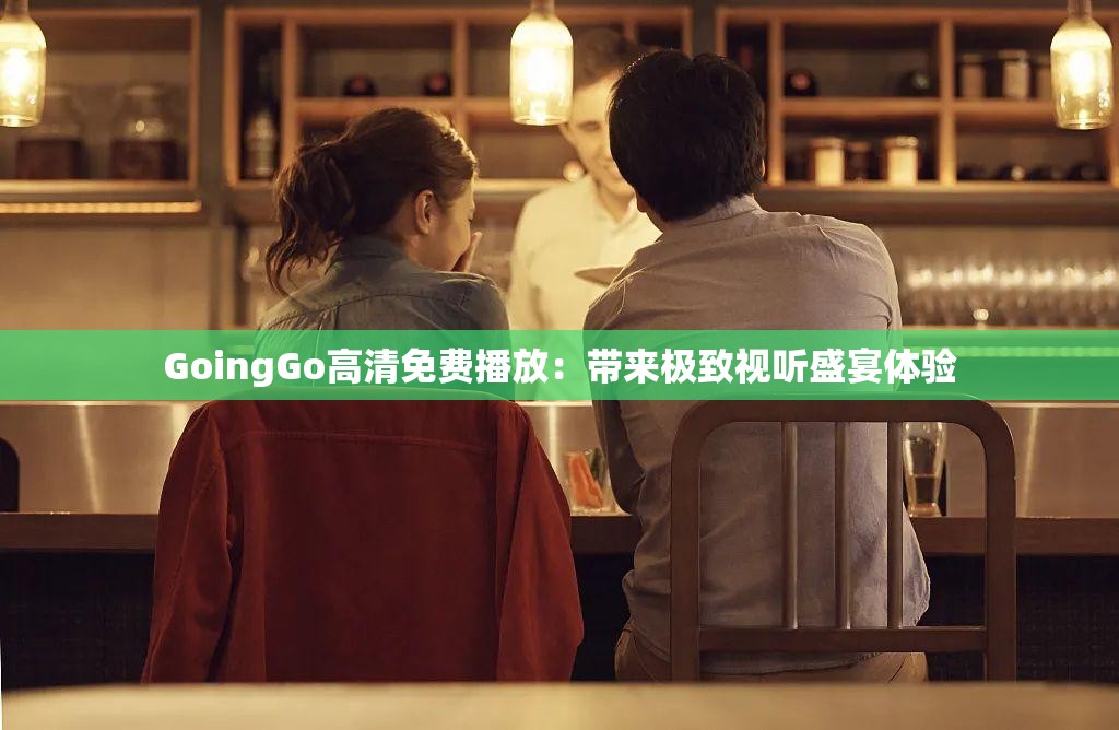 GoingGo高清免费播放：带来极致视听盛宴体验