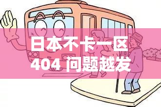 日本不卡一区 404 问题越发严重：网络监管需加强