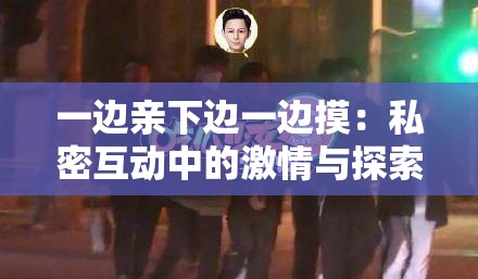 一边亲下边一边摸：私密互动中的激情与探索