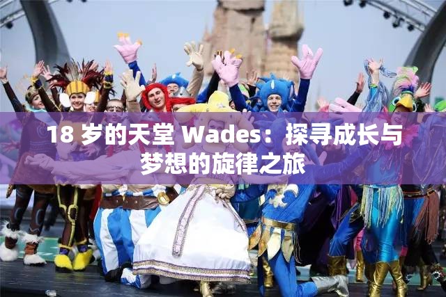 18 岁的天堂 Wades：探寻成长与梦想的旋律之旅