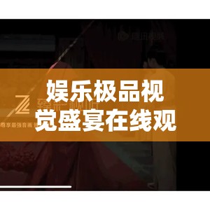 娱乐极品视觉盛宴在线观看：震撼你的感官