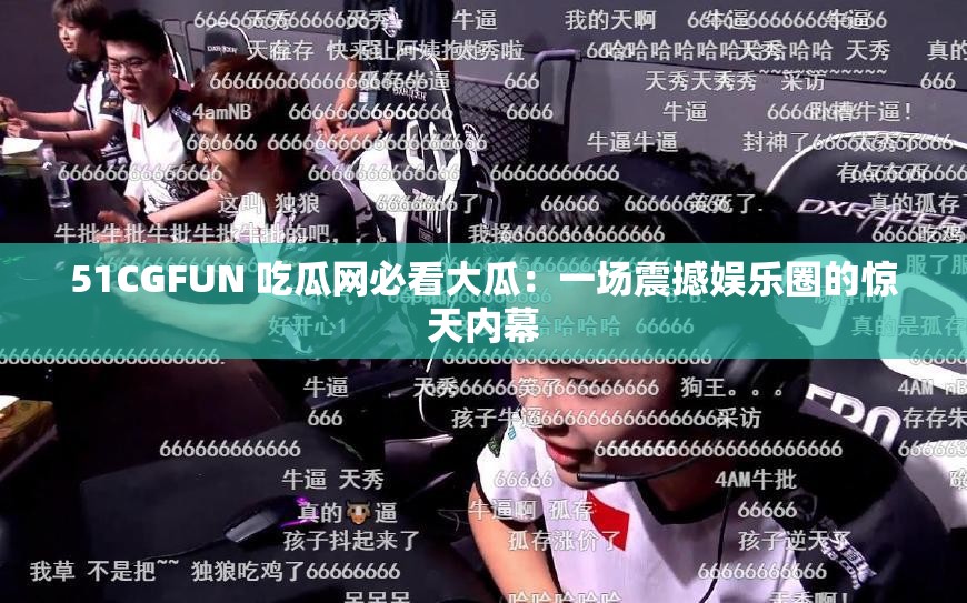 51CGFUN 吃瓜网必看大瓜：一场震撼娱乐圈的惊天内幕