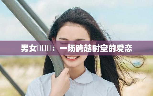 男女乄乄乄：一场跨越时空的爱恋