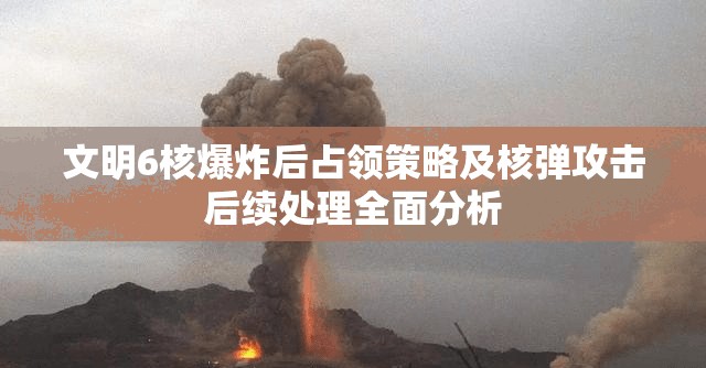 文明6核爆炸后占领策略及核弹攻击后续处理全面分析