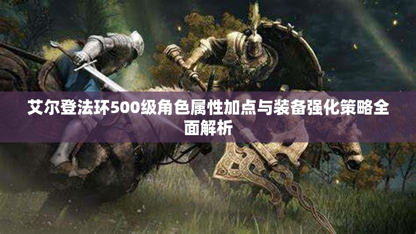 艾尔登法环500级角色属性加点与装备强化策略全面解析