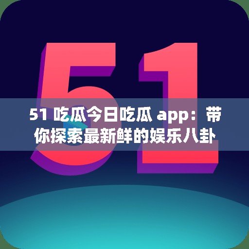 51 吃瓜今日吃瓜 app：带你探索最新鲜的娱乐八卦