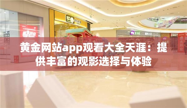 黄金网站app观看大全天涯：提供丰富的观影选择与体验