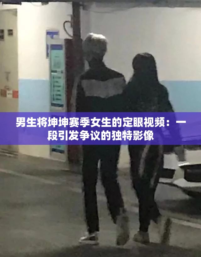 男生将坤坤赛季女生的定眼视频：一段引发争议的独特影像