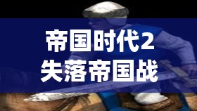 帝国时代2失落帝国战役深度全攻略，征服未知与挑战极限的并行之旅