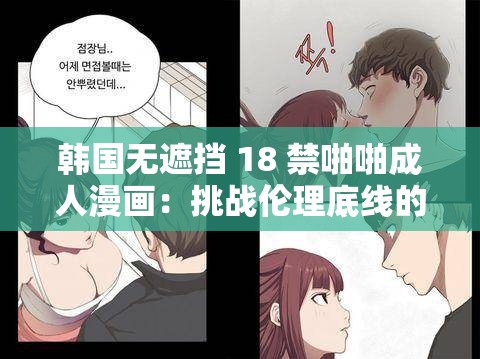 韩国无遮挡 18 禁啪啪成人漫画：挑战伦理底线的低俗之作