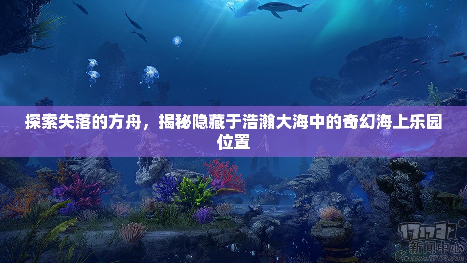 探索失落的方舟，揭秘隐藏于浩瀚大海中的奇幻海上乐园位置