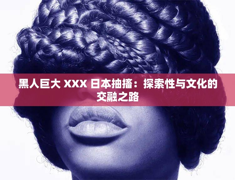 黑人巨大 XXX 日本抽搐：探索性与文化的交融之路