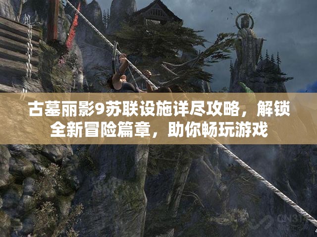 古墓丽影9苏联设施详尽攻略，解锁全新冒险篇章，助你畅玩游戏