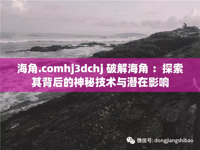 海角.comhj3dchj 破解海角 ：探索其背后的神秘技术与潜在影响