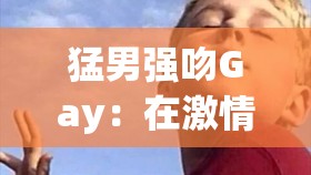 猛男强吻Gay：在激情与困惑中探索性别的边界