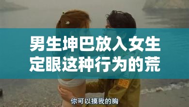 男生坤巴放入女生定眼这种行为的荒谬与荒诞