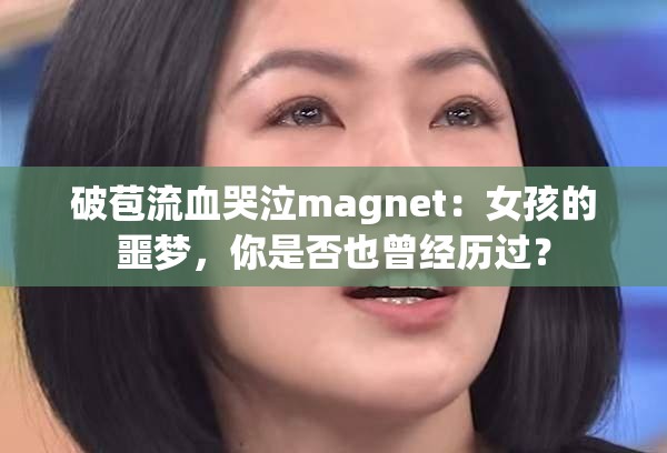 破苞流血哭泣magnet：女孩的噩梦，你是否也曾经历过？