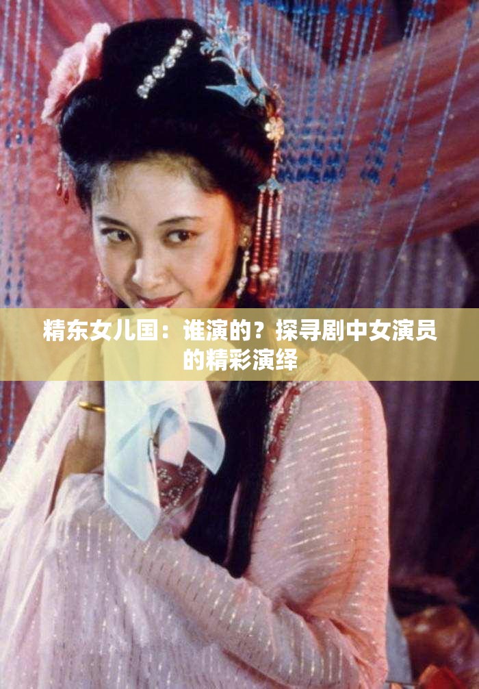 精东女儿国：谁演的？探寻剧中女演员的精彩演绎