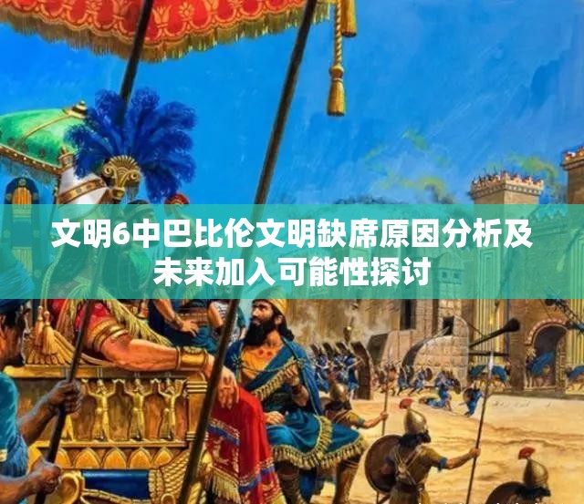 文明6中巴比伦文明缺席原因分析及未来加入可能性探讨