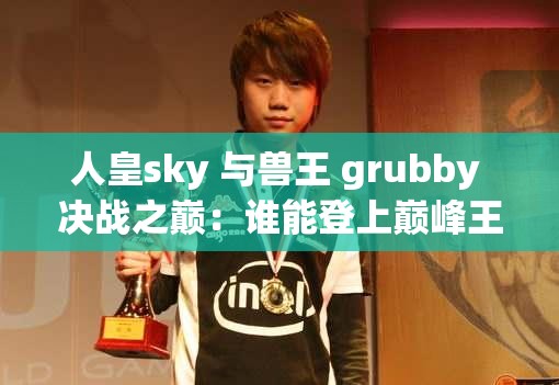 人皇sky 与兽王 grubby 决战之巅：谁能登上巅峰王座