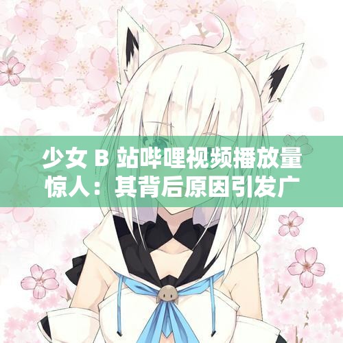 少女 B 站哔哩视频播放量惊人：其背后原因引发广泛讨论