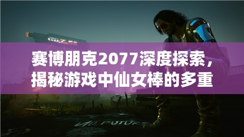 赛博朋克2077深度探索，揭秘游戏中仙女棒的多重神奇用途与玩法