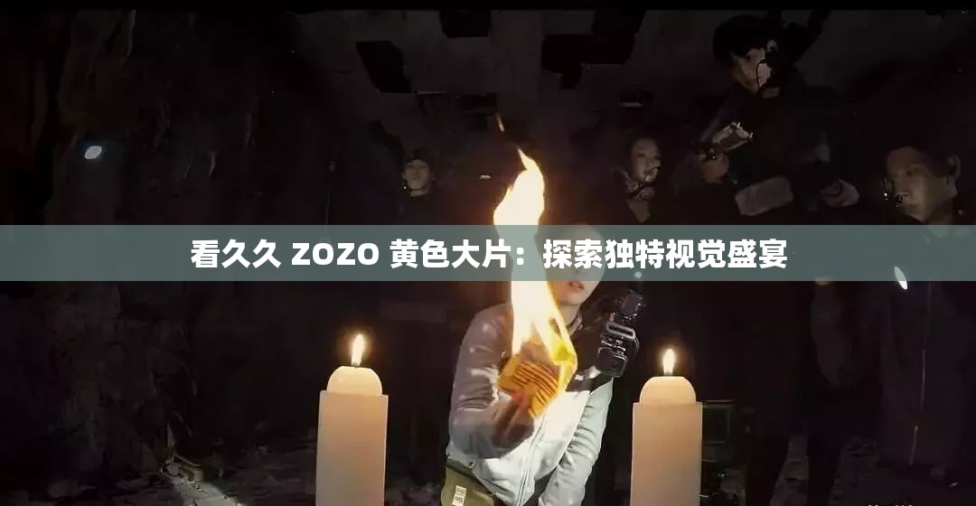 看久久 ZOZO 黄色大片：探索独特视觉盛宴