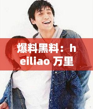 爆料黑料：heiliao 万里长征的惊人秘密