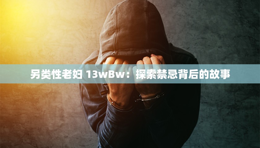 另类性老妇 13wBw：探索禁忌背后的故事