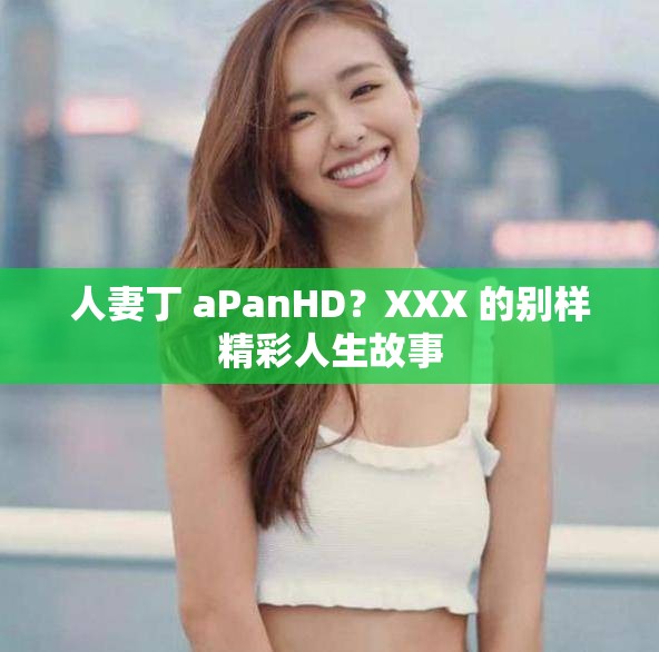 人妻丁 aPanHD？XXX 的别样精彩人生故事