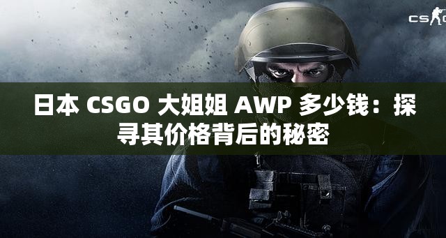 日本 CSGO 大姐姐 AWP 多少钱：探寻其价格背后的秘密