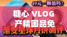 糖心 VLOG 产精国品免费老版：带你领略不一样的精彩世界