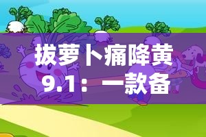 拔萝卜痛降黄 9.1：一款备受争议的成人游戏