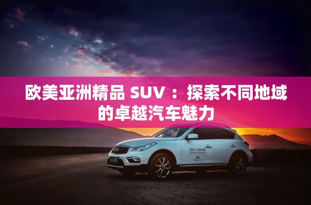 欧美亚洲精品 SUV ：探索不同地域的卓越汽车魅力