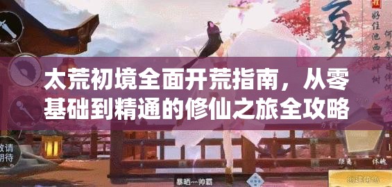 太荒初境全面开荒指南，从零基础到精通的修仙之旅全攻略